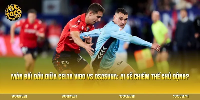 Màn đối đầu giữa Celta Vigo vs Osasuna: Ai sẽ chiếm thế chủ động?