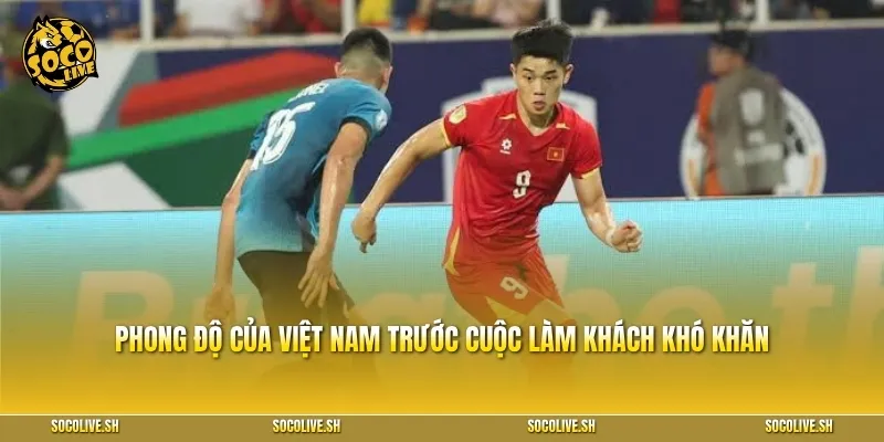 Phong độ của Việt Nam trước cuộc làm khách khó khăn