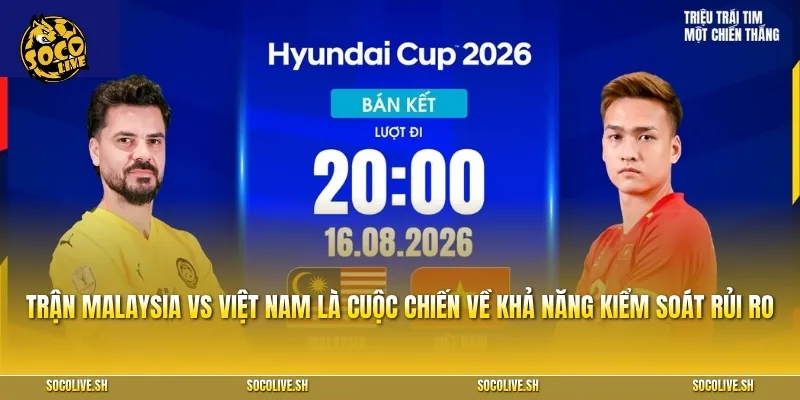 Trận đấu Malaysia vs Việt Nam là cuộc đấu về khả năng kiểm soát rủi ro